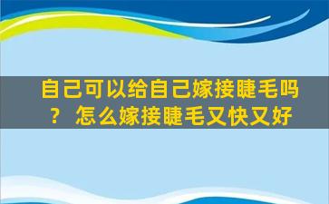 自己可以给自己嫁接睫毛吗？ 怎么嫁接睫毛又快又好